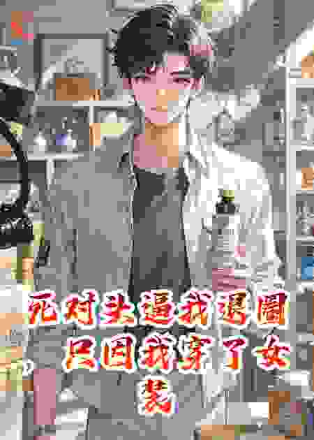 死对头逼我退圈，只因我穿了女装，可我本来就是女的啊