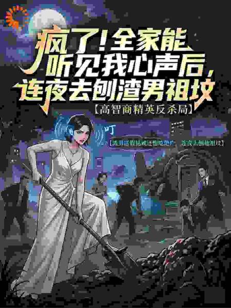 疯了！全家能听见我心声后，连夜去刨渣男祖坟